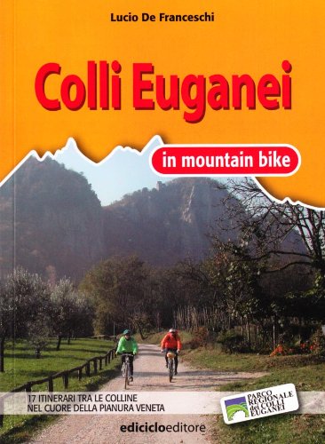 Colli Euganei in mountain bike. 17 itinerari tra le colline nel cuore della pianura veneta - Lucio De Franceschi