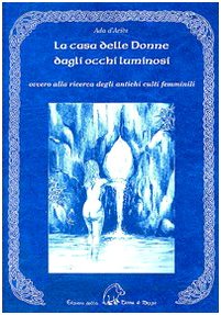 La casa delle donne dagli occhi luminosi ovvero alla ricerca degli antichi culti femminili (Narrativa) - Ada D'Ariès