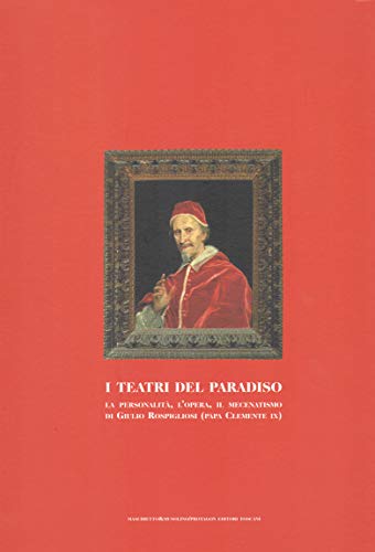 I Teatri del Paradiso. La personalità, l`opera, il mecenatismo di Giulio Rospigliosi (papa Clemen...