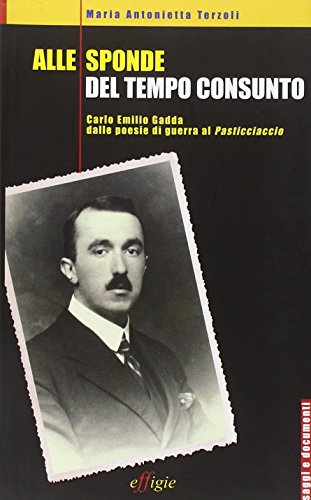 Alle sponde del tempo consunto. Carlo Emilio Gadda dalle poesie di guerra al Pasticciaccio (Saggi e documenti) - M. Antonietta Terzoli