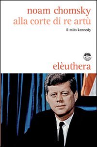 Alla corte di re Artù. Il mito Kennedy - Noam Chomsky et A. Ferrario