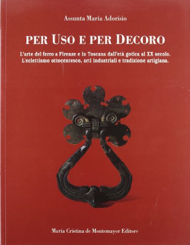 9788890670862: Per uso e per decoro. L'arte del ferro a Firenze e in Toscana dall'et gotica al XX secolo. L'eclettismo ottocentesco, arti industriali e tradizione artigiana