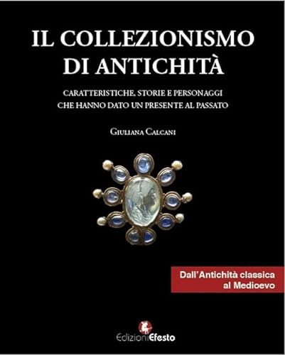 Il collezionismo di antichità. Vol. 1: Caratteristiche, storie e personaggi dall'Antichità classica al Medioevo - Calcani Giuliana