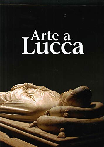 9788896527078: Arte a Lucca. Un percorso nell'arte lucchese dall'Alto Medioevo al Novecento