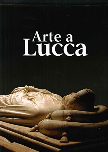 9788896527078: Arte a Lucca. Un Percorso nell'Arte Lucchese dall'Alto Medioevo al Novecento.