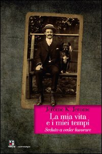 La mia vita e i miei tempi. Seduto a veder lavorare (9788896665329) by Jerome, Jerome K.