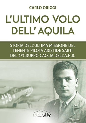 9788897766742: L'ultimo volo dell'aquila. Storia dell'ultima missione del tenente pilota Aristide Sarti del 2 Gruppo Caccia dell'ANR (Ciclostile)