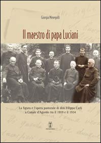 9788898639199: Il maestro di papa Luciani. La figura e l'opera pastorale di don Filippo Carli a Canale d'Agordo tra il 1919 e il 1934