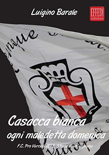 9788898913350: Casacca bianca. Ogni maledetta domenica. F.C. pro Vercelli 1892. Storia di un'impresa