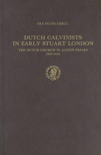 Dutch Calvinists in Early Stuart London: The Dutch Church in Austin Friars 1603-1642 (Publications of the Sir Thomas Browne Institute, New) (9789004089556) by Grell, Ola Peter