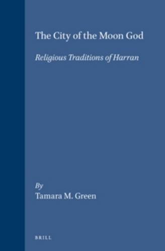The City of the Moon God: Religious Traditions of Harran (Religions in the Graeco-Roman World) - Green PhD, Tamara M