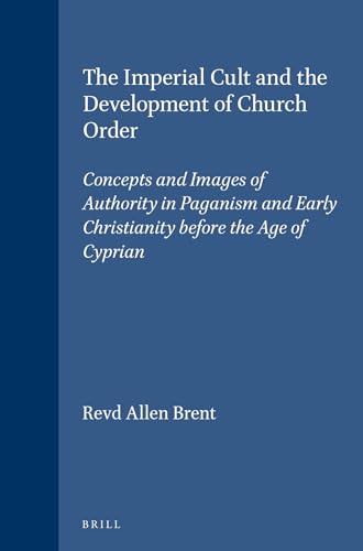The Imperial Cult and the Development of Church Order: Concepts and Images of Authority in Paganism and Early Christianity Before the Age of Cyprian (Supplements to Vigiliae Christianae, V. 45) (9789004114203) by Brent, Revd Allen