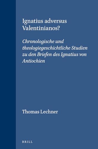 Ignatius Adversus Valentinianos: Chronologische Und Theologiegeschichtliche Studien Zu Den Briefen Des Ignatius Von Antiochien - Thomas Lechner