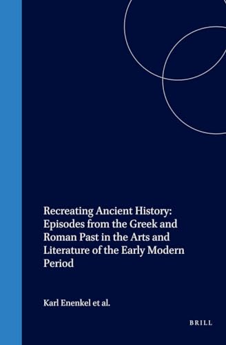 Recreating Ancient History: Episodes from the Greek and Roman Past in the Arts and Literature of the Early Modern Period (Intersections (Boston, Mass.), Vol. 1.) - Enenkel, Karl A. E., J. L. Jong and J. De Landtsheer (eds.)