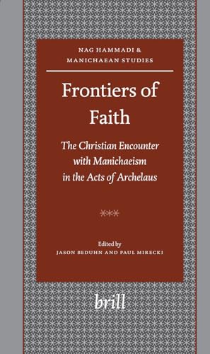 Frontiers of Faith. The Christian Encounter with Manichaeism in the Acts of Archelaus. (Nag Hammadi and Manichaean Studies, volume 61)