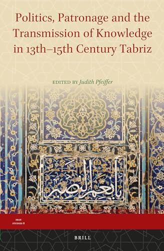 Politics, Patronage and the Transmission of Knowledge in 13th - 15th Century Tabriz (Iran Studies, 8) (9789004255395) by Judith Pfeiffer
