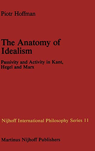 The Anatomy of Idealism: Passivity and Activity in Kant, Hegel and Marx (Nijhoff International Philosophy Series, Vol. 11) Hardcover - Piotr Hoffman