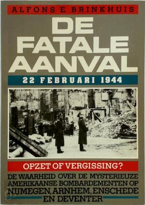 9789026945670: De fatale aanval, 22 februari 1944: De waarheid over de mysterieuze Amerikaanse bombardementen op Nijmegen, Arnhem, Enschede en Deventer (Dutch Edition)