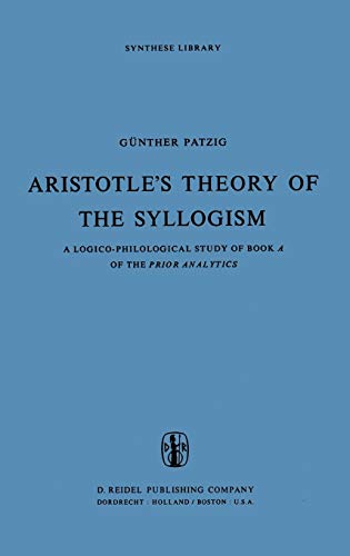 Aristotle’s Theory of the Syllogism: A Logico-Philological Study of Book A of the Prior Analytics (Synthese Library, - Patzig, G.