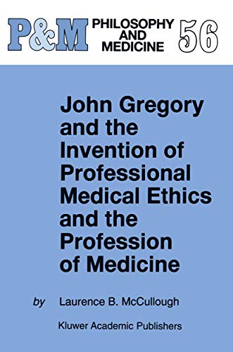 John Gregory and the Invention of Professional Medical Ethics and the Profession of Medicine (Philosophy and Medicine, 56) (9789048149841) by McCullough, Laurence B.