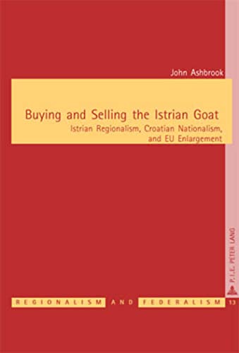 9789052013916: Buying and Selling the Istrian Goat: Istrian Regionalism, Croatian Nationalism, and EU Enlargement: 13 (Regionalism and Federalism, 13)