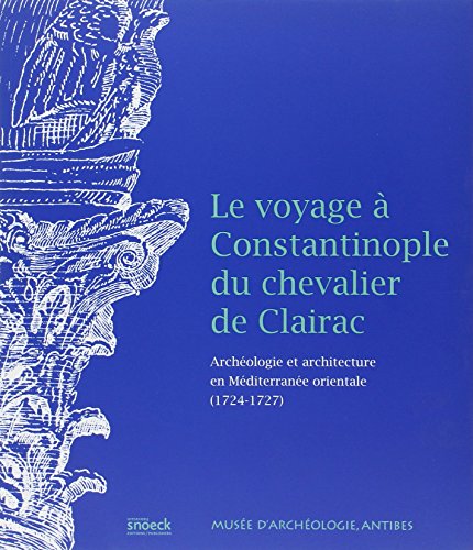 LE VOYAGE A CONSTANTINOPLE DU CHEVALIER DE CLAIRAC ; ARCHEOLOGIE ET ARCHITECTURE EN MEDITERRANEE ...