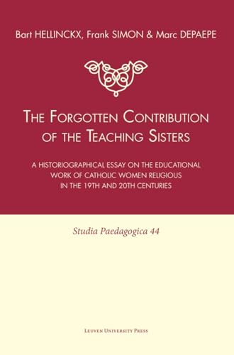 The Forgotten Contribution of the Teaching Sisters: A Historiographical Essay on the Educational Work of Catholic Women Religious in the 19th and 20th Centuries (Studia Paedagogica) (9789058677655) by Hellinckx, Bart; Simon, Frank; Depaepe, Marc