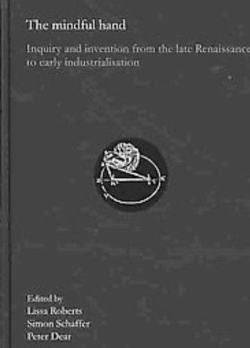 The mindful hand : inquiry and invention from the late Renaissance to early industrialisation. - Roberts, Lissa; Simon Schaffer & Peter Dear.
