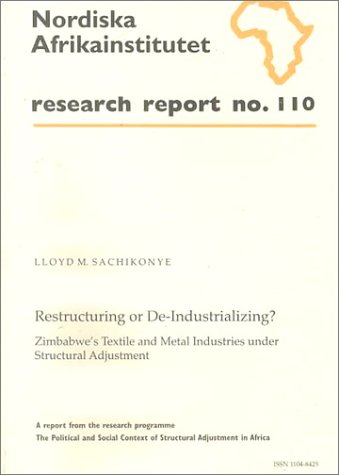 Restructuring or De-Industrializing?: Zimbabweâ€™s Textile and Metal Industries under Structural Adjustment, Research Report No. 110 (NAI Research Reports) (9789171064448) by Sachikonye, Lloyd; Sachikonye, Lloyd M.