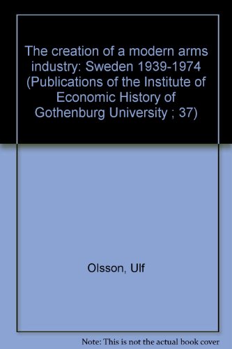 The creation of a modern arms industry: Sweden 1939-1974 (Publications of the Institute of Economic History of Gothenburg University ; 37) (9789185196104) by Olsson, Ulf