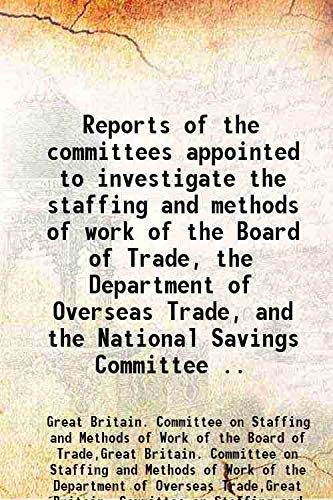 Beispielbild fr Reports of the Committees Appointed to Investigate the Staffing and Methods of Work of the Board of Trade, The Department of Overseas Trade, And the National Savings Committee. zum Verkauf von Books Puddle