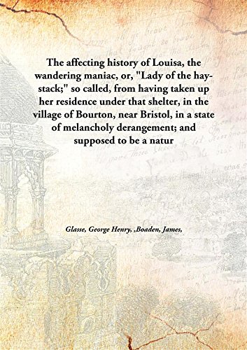 Beispielbild fr The Affecting History of Louisa, The Wandering Maniac, Or, Lady of the Hay-Stack; So Called, From Having Taken up Her Residence under That Shelter, In the Village of Bourton, Near Bristol, In a State of Melancholy Derangement; And Supposed to Be a Natur zum Verkauf von Books Puddle