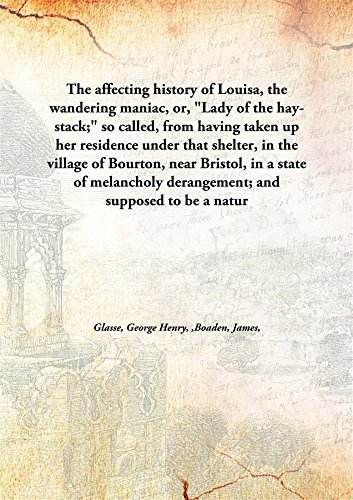 Stock image for The Affecting History of Louisa, The Wandering Maniac, Or, Lady of the Hay-Stack; So Called, From Having Taken up Her Residence under That Shelter, In the Village of Bourton, Near Bristol, In a State of Melancholy Derangement; And Supposed to Be a Natur for sale by Books Puddle