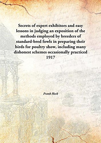 Secrets of expert exhibitors and easy lessons in judging an exposition of the methods employed by breeders of standard-bred fowls in preparing their birds for poultry show, including many dishonest schemes occasionally practiced 1917 [Leather Bound] - Frank Heck