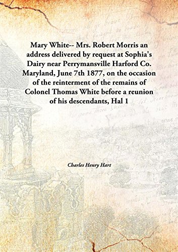 Stock image for Mary White-- Mrs. Robert Morris an Address Delivered by Request at Sophia's Dairy Near Perrymansville Harford Co. Maryland, June 7th 1877, On the Occasion of the Reinterment of the Remains of Colonel Thomas White before a Reunion of His Descendants, Hal for sale by Books Puddle