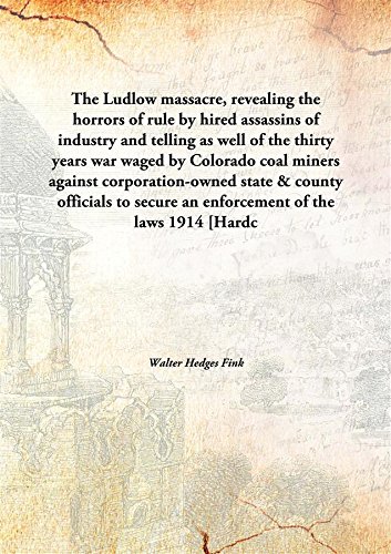 Stock image for The Ludlow Massacre, Revealing the Horrors of Rule by Hired Assassins of Industry and Telling as Well of the Thirty Years War Waged by Colorado Coal Miners against Corporation-Owned State & County Officials to Secure an Enforcement of the Laws for sale by Books Puddle