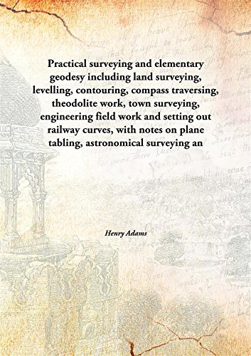 Stock image for Practical Surveying and Elementary Geodesy Including Land Surveying, Levelling, Contouring, Compass Traversing, Theodolite Work, Town Surveying, Engineering Field Work and Setting Out Railway Curves, With Notes on Plane Tabling, Astronomical Surveying An for sale by Books Puddle