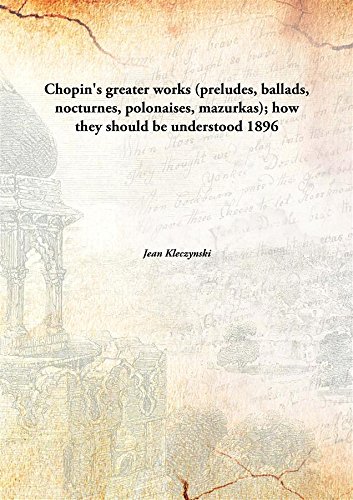 Imagen de archivo de Chopin's Greater Works (Preludes, Ballads, Nocturnes, Polonaises, Mazurkas); How They Should Be Understood a la venta por Books Puddle