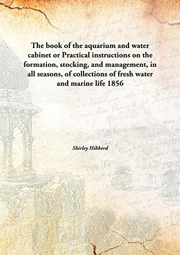 Stock image for The Book of the Aquarium and Water Cabinet or Practical Instructions on the Formation Stocking and Management in All Seasons of Collections of Fresh Water and Marine Life for sale by Books Puddle
