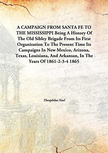 Stock image for A Campaign from Santa Fe to the Mississippi Being a History of the Old Sibley Brigade from Its First Organization to the Present Time; Its Campaigns in New Mexico Arizona Texas Louisiana and Arkansas in the Years of 1861-2-3-4 for sale by Books Puddle