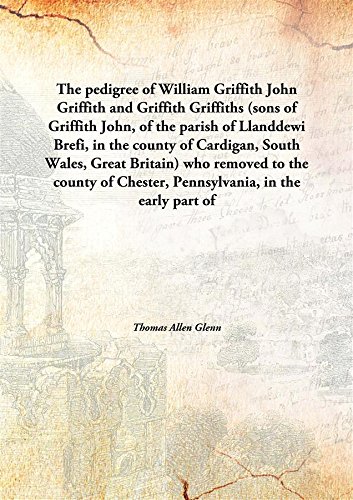 Stock image for The pedigree of William GriffithJohn Griffith and Griffith Griffiths (sons of Griffith John, of the parish of Llanddewi Brefi, in the county of Cardigan, South Wales, Great Britain) who removed to the county of Chester, Pennsylvania, in the early part of the XVIIIth century [HARDCOVER] for sale by Books Puddle