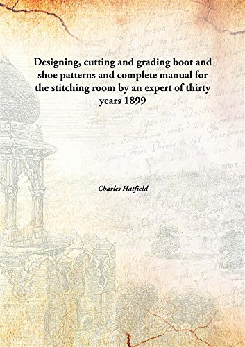 Imagen de archivo de Designing, Cutting And Grading Boot And Shoe Patterns And Complete Manual For The Stitching Room By An Expert Of Thirty Years a la venta por Books Puddle