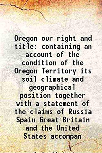 Beispielbild fr Oregon our right and title containing an account of the condition of the Oregon Territory its soil climate and geographical position together with a statement of the claims of Russia Spain Great Britain and the United States accompan 1846 zum Verkauf von Books Puddle