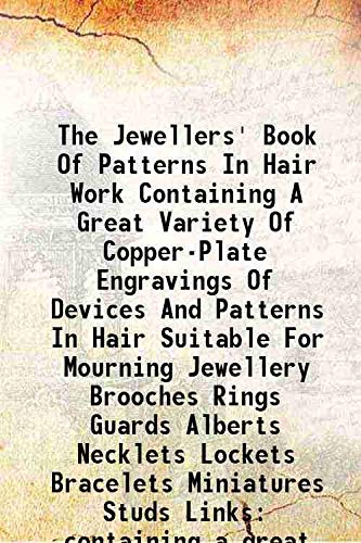 Imagen de archivo de The Jewellers' Book Of Patterns In Hair Work Containing A Great Variety Of Copper-Plate Engravings Of Devices And Patterns In Hair Suitable For Mourning Jewellery Brooches Rings Guards Alberts Necklets Lockets Bracelets Miniatures Studs Links containing a a la venta por Books Puddle
