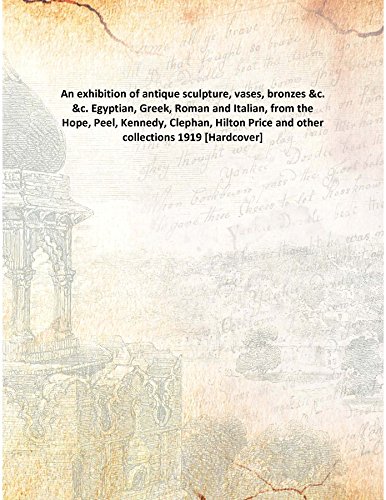 9789333116343: An exhibition of antique sculpture, vases, bronzes &c. &c. Egyptian, Greek, Roman and Italian, from the Hope, Peel, Kennedy, Clephan, Hilton Price and other collections 1919 [Hardcover]