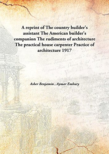 Stock image for A reprint of The country builder's assistantThe American builder's companion The rudiments of architecture The practical house carpenter Practice of architecture [HARDCOVER] for sale by Books Puddle
