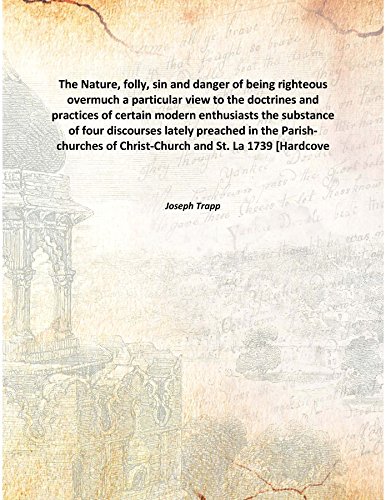 Beispielbild fr The Nature, folly, sin and danger of being righteous overmucha particular view to the doctrines and practices of certain modern enthusiasts the substance of four discourses lately preached in the Parish-churches of Christ-Church and St. La [HARDCOVER] zum Verkauf von Books Puddle