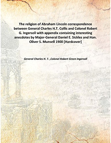 Beispielbild fr The religion of Abraham Lincolncorrespondence between General Charles H.T. Collis and Colonel Robert G. Ingersoll with appendix containing interesting anecdotes by Major-General Daniel E. Sickles and Hon. Oliver S. Munsell [HARDCOVER] zum Verkauf von Books Puddle