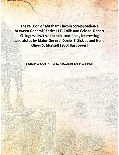 Stock image for The religion of Abraham Lincolncorrespondence between General Charles H.T. Collis and Colonel Robert G. Ingersoll with appendix containing interesting anecdotes by Major-General Daniel E. Sickles and Hon. Oliver S. Munsell [HARDCOVER] for sale by Books Puddle
