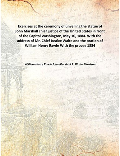 Stock image for Exercises at the ceremony of unveiling the statue of John Marshall chief justice of the United States in front of the Capitol Washington, May 10, 1884. With the address of Mr. Chief Justice Waite and the oration of William Henry Rawle With the procee1884 [Hardcover] for sale by Books Puddle